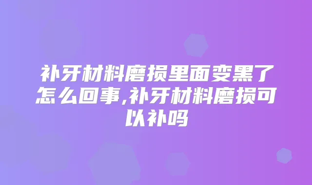 补牙材料磨损里面变黑了怎么回事,补牙材料磨损可以补吗