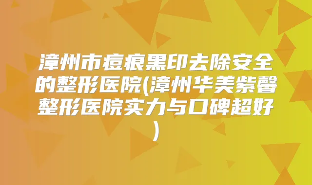 漳州市痘痕黑印去除安全的整形医院(漳州华美紫馨整形医院实力与口碑超好)