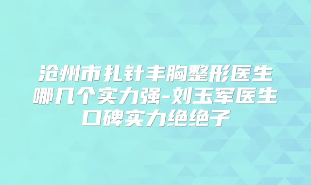 沧州市扎针丰胸整形医生哪几个实力强-刘玉军医生口碑实力绝绝子