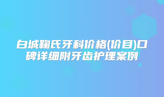 白城鞠氏牙科价格(价目)口碑详细附牙齿护理案例