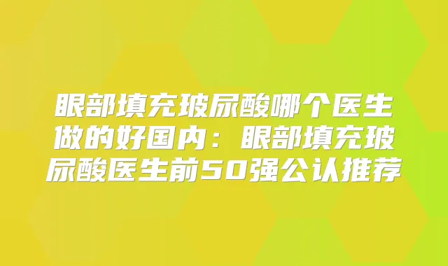 眼部填充玻尿酸哪个医生做的好国内：眼部填充玻尿酸医生前50强公认推荐