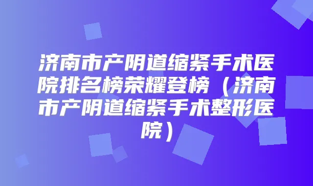 济南市产阴道缩紧手术医院排名榜荣耀登榜（济南市产阴道缩紧手术整形医院）