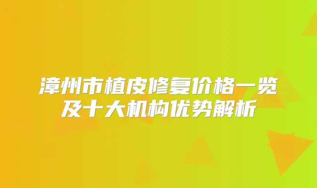 漳州市植皮修复价格一览及十大机构优势解析