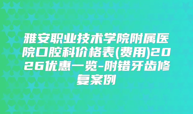 雅安职业技术学院附属医院口腔科价格表(费用)2026优惠一览-附错牙齿修复案例