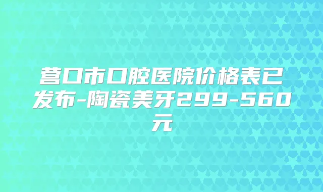 营口市口腔医院价格表已发布-陶瓷美牙299-560元