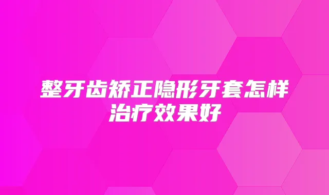 整牙齿矫正隐形牙套怎样效果好