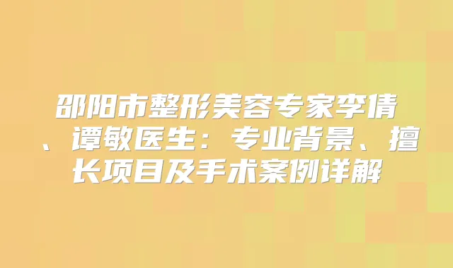 邵阳市整形美容专家李倩、谭敏医生：专业背景、擅长项目及手术案例详解