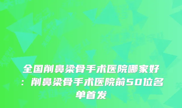 全国削鼻梁骨手术医院哪家好：削鼻梁骨手术医院前50位名单