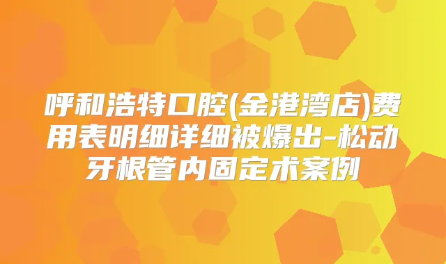 呼和浩特口腔(金港湾店)费用表明细详细被爆出-松动牙根管内固定术案例