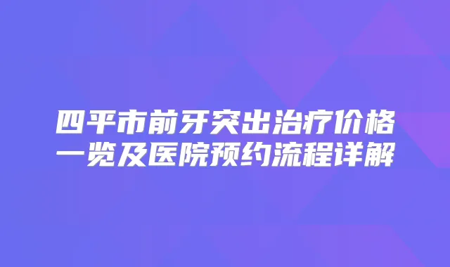 四平市前牙突出价格一览及医院预约流程详解