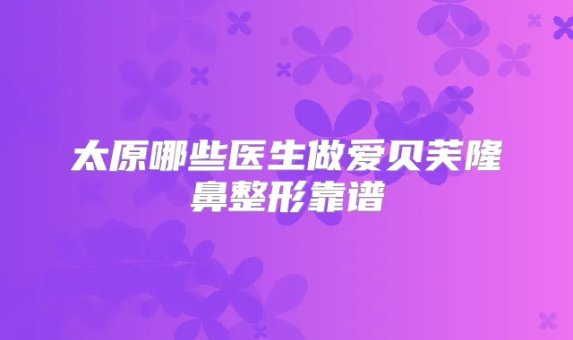 太原哪些医生做爱贝芙隆鼻整形靠谱