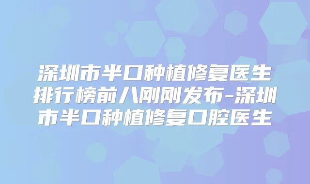 深圳市半口种植修复医生排行榜前八刚刚发布-深圳市半口种植修复口腔医生