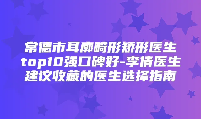 常德市耳廓畸形矫形医生top10强口碑好-李倩医生建议收藏的医生选择指南