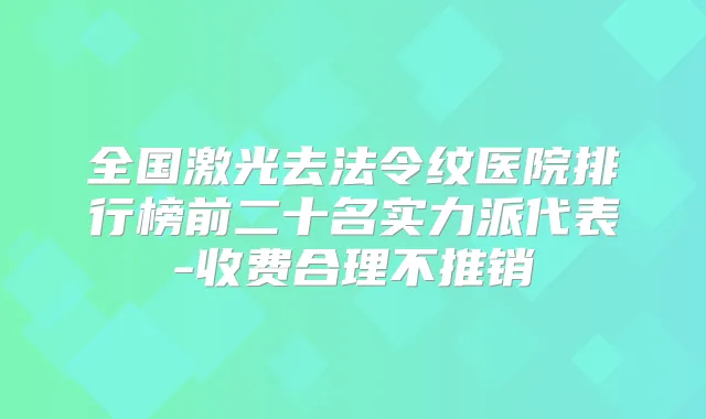 全国激光去法令纹医院排行榜前二十名实力派代表-收费合理不推销