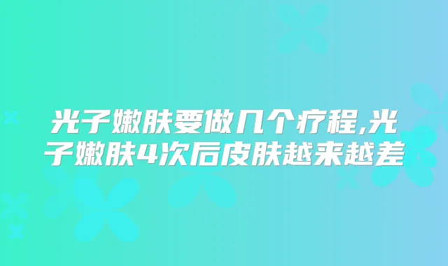光子嫩肤要做几个疗程,光子嫩肤4次后皮肤越来越差
