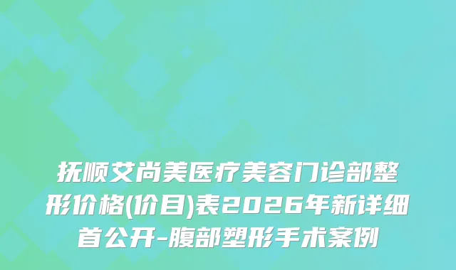抚顺艾尚美医疗美容门诊部整形价格(价目)表2026年新详细首公开-腹部塑形手术案例