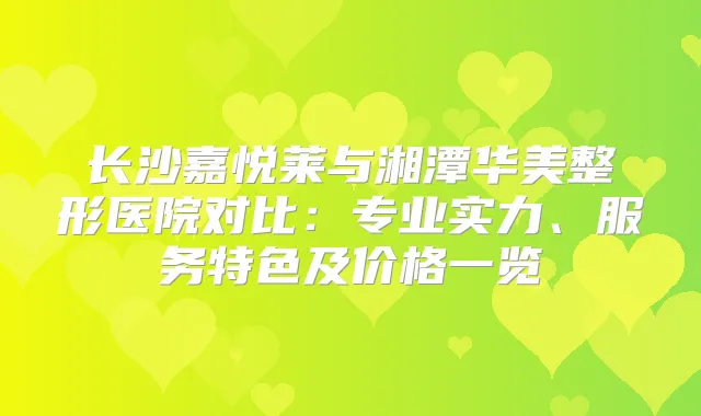 长沙嘉悦莱与湘潭华美整形医院对比：专业实力、服务特色及价格一览