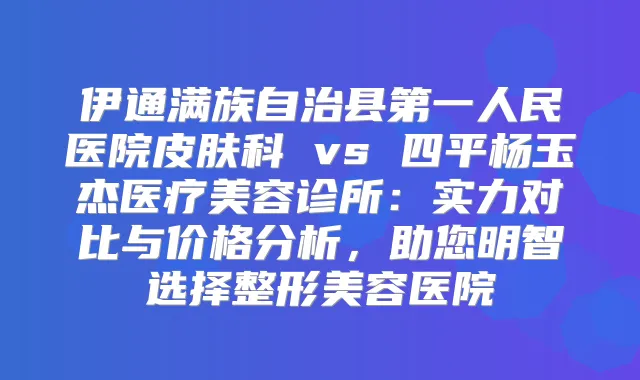 伊通满族自治县第一人民医院皮肤科 vs 四平杨玉杰医疗美容诊所:实力对比与价格分析,助您明智选择整形美容医院