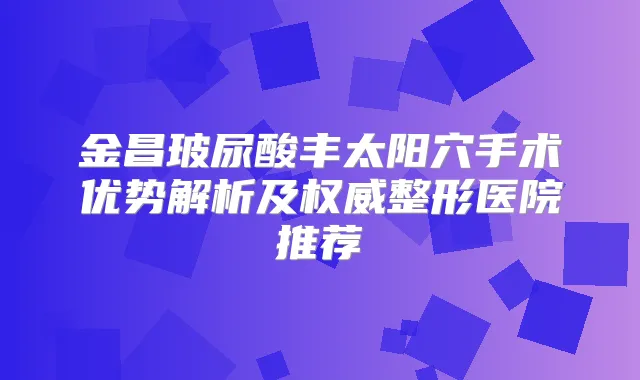 金昌玻尿酸丰太阳穴手术优势解析及整形医院推荐