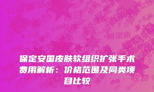 保定安国皮肤软组织扩张手术费用解析:价格范围及同类项目比较