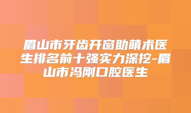 眉山市牙齿开窗助萌术医生排名前十强实力深挖-眉山市冯刚口腔医生
