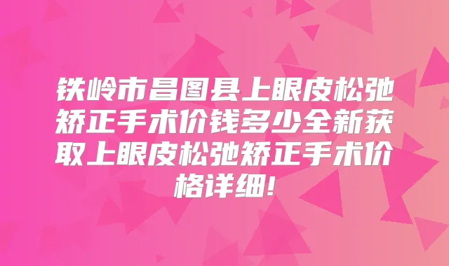 铁岭市昌图县上眼皮松弛矫正手术价钱多少全新获取上眼皮松弛矫正手术价格详细!