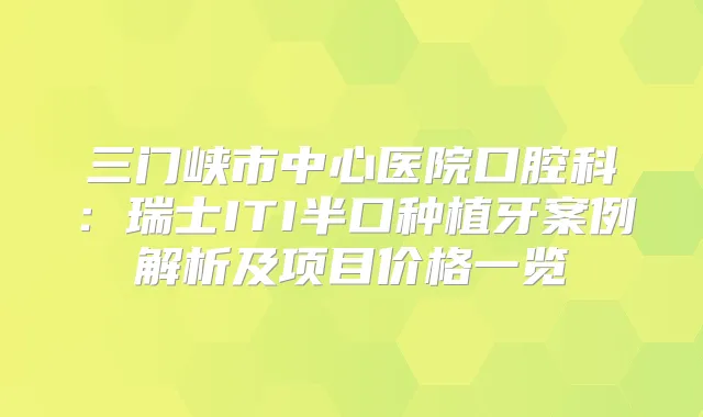 三门峡市中心医院口腔科：瑞士ITI半口种植牙案例解析及项目价格一览