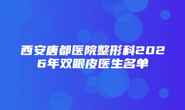 西安唐都医院整形科2026年双眼皮医生名单