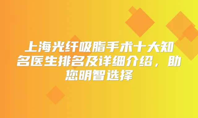 上海光纤吸脂手术十大知名医生排名及详细介绍，助您明智选择