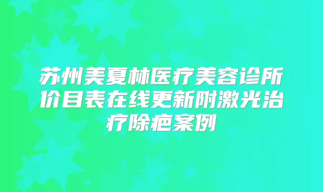 苏州美夏林医疗美容诊所价目表在线更新附激光除疤案例