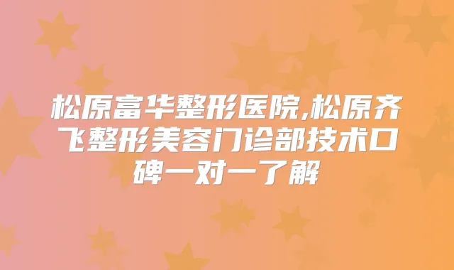 松原富华整形医院,松原齐飞整形美容门诊部技术口碑一对一了解