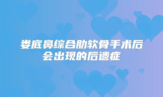 娄底鼻综合肋软骨手术后会出现的后遗症