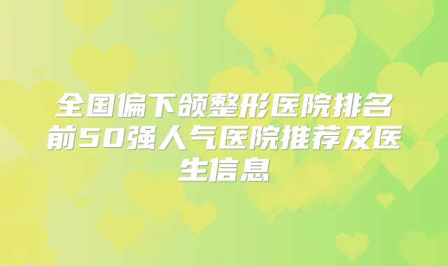 全国偏下颌整形医院排名前50强人气医院推荐及医生信息