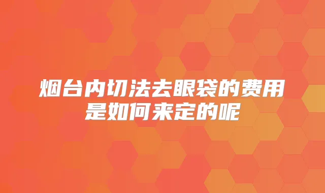 烟台内切法去眼袋的费用是如何来定的呢