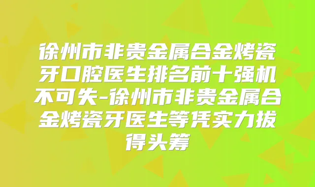 徐州市非贵金属合金烤瓷牙口腔医生排名前十强机不可失-徐州市非贵金属合金烤瓷牙医生等凭实力拔得头筹