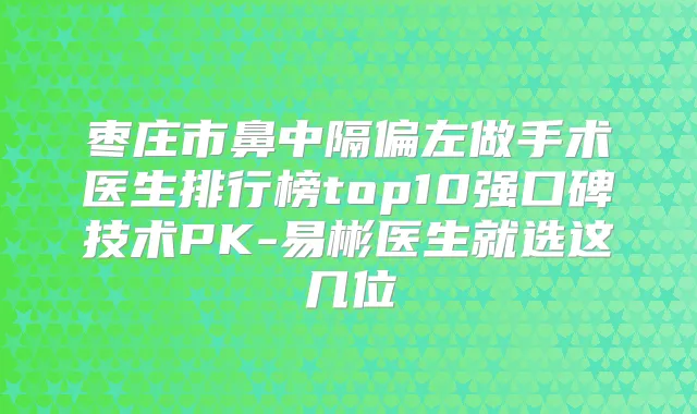 枣庄市鼻中隔偏左做手术医生排行榜top10强口碑技术PK-易彬医生就选这几位