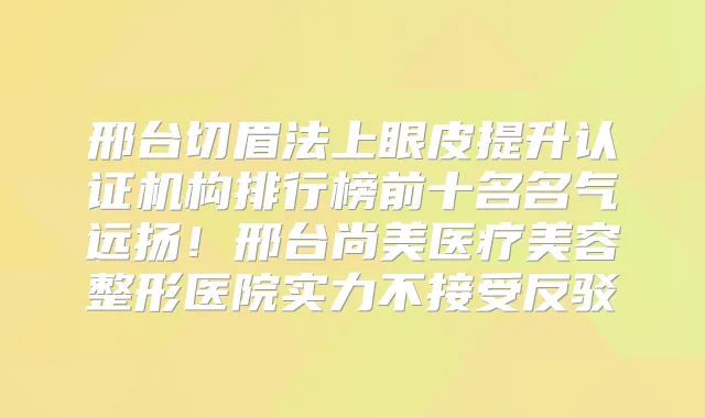 邢台切眉法上眼皮提升认证机构排行榜前十名名气远扬！邢台尚美医疗美容整形医院实力不接受反驳