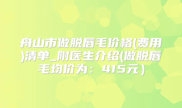 舟山市做脱唇毛价格(费用)清单_附医生介绍(做脱唇毛均价为:415元)