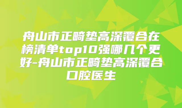 舟山市正畸垫高深覆合在榜清单top10强哪几个更好-舟山市正畸垫高深覆合口腔医生