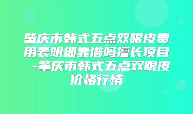 肇庆市韩式五点双眼皮费用表明细靠谱吗擅长项目 -肇庆市韩式五点双眼皮价格行情