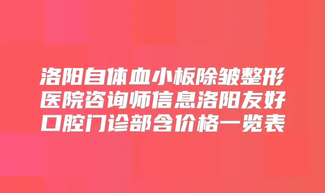 洛阳自体血小板除皱整形医院咨询师信息洛阳友好口腔门诊部含价格一览表