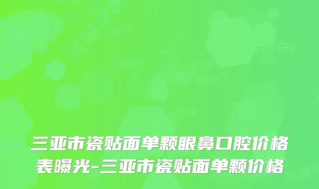 三亚市瓷贴面单颗眼鼻口腔价格表曝光-三亚市瓷贴面单颗价格