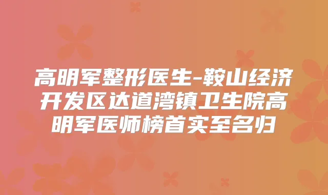 高明军整形医生-鞍山经济开发区达道湾镇卫生院高明军医师榜首实至名归