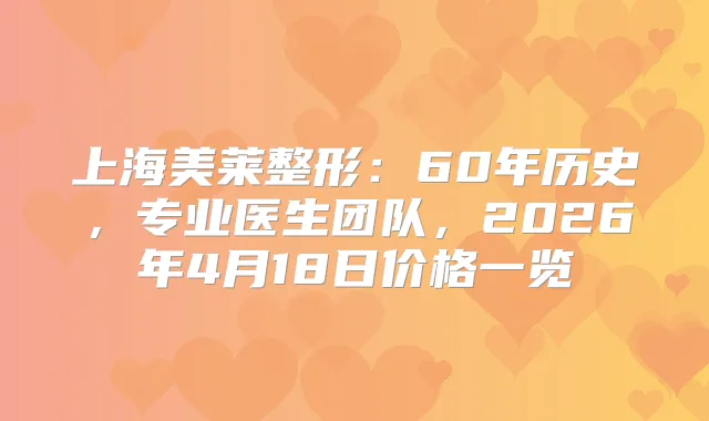 上海美莱整形：60年历史，专业医生团队，2026年4月18日价格一览