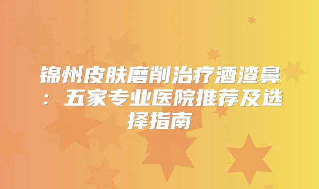 锦州皮肤磨削酒渣鼻：五家专业医院推荐及选择指南