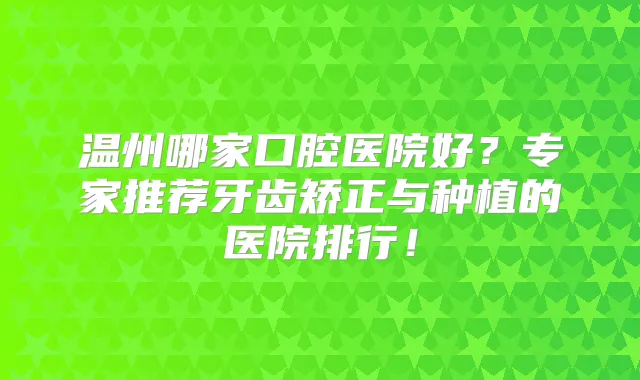 温州哪家口腔医院好？专家推荐牙齿矫正与种植的医院排行！