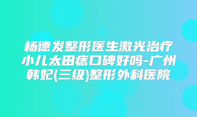 杨德发整形医生激光小儿太田痣口碑好吗-广州韩妃(三级)整形外科医院