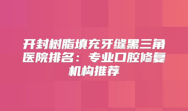 开封树脂填充牙缝黑三角医院排名：专业口腔修复机构推荐