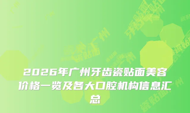 2026年广州牙齿瓷贴面美容价格一览及各大口腔机构信息汇总