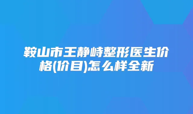 鞍山市王静峙整形医生价格(价目)怎么样全新